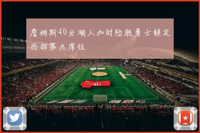 詹姆斯40分湖人加时险胜勇士锁定西部第九席位