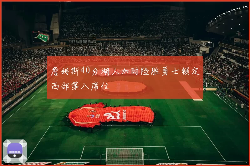 詹姆斯40分湖人加时险胜勇士锁定西部第八席位