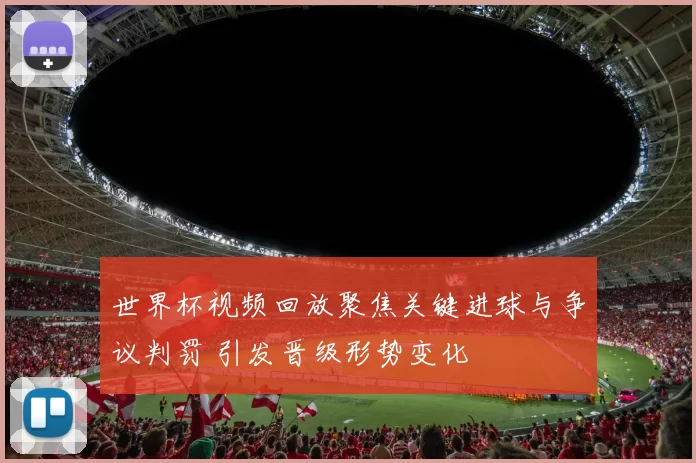 世界杯视频回放聚焦关键进球与争议判罚 引发晋级形势变化