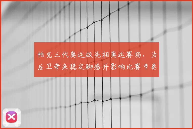 帕克三代奥运版亮相奥运赛场，为后卫带来稳定脚感并影响比赛节奏