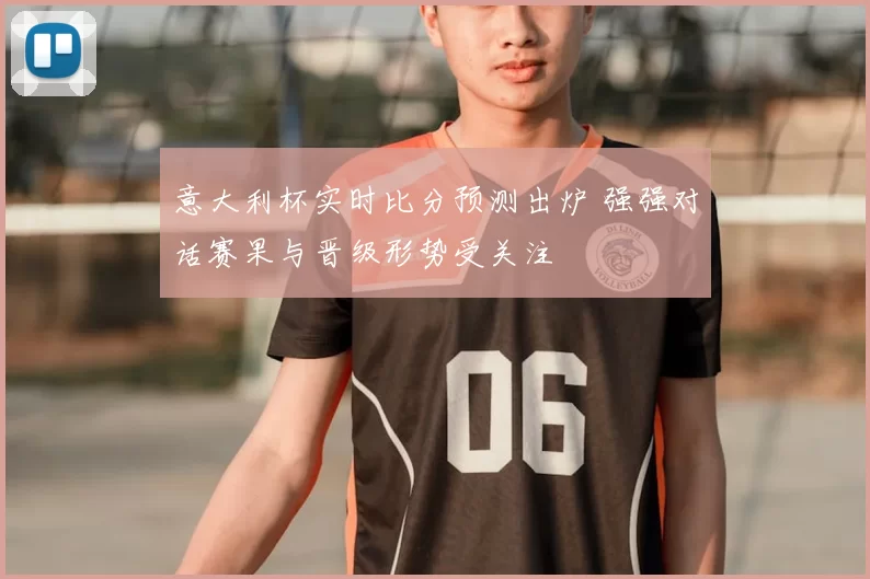 意大利杯实时比分预测出炉 强强对话赛果与晋级形势受关注