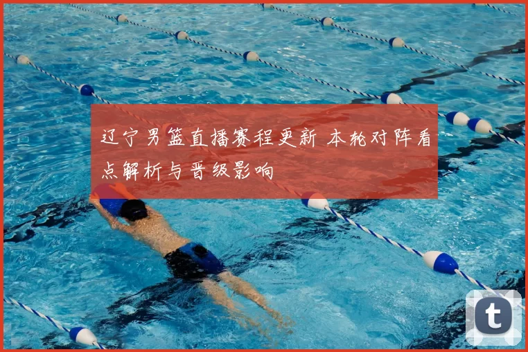 辽宁男篮直播赛程更新 本轮对阵看点解析与晋级影响