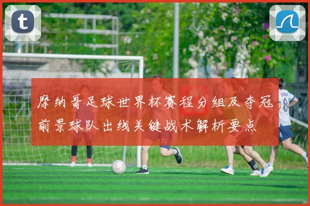 摩纳哥足球世界杯赛程分组及夺冠前景球队出线关键战术解析要点