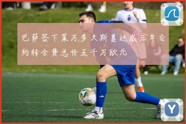 巴萨签下莱万多夫斯基达成三年合约转会费总价五千万欧元