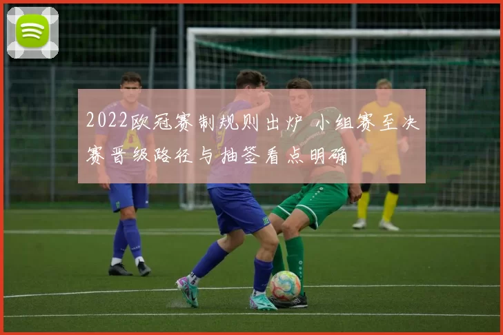 2022欧冠赛制规则出炉 小组赛至决赛晋级路径与抽签看点明确