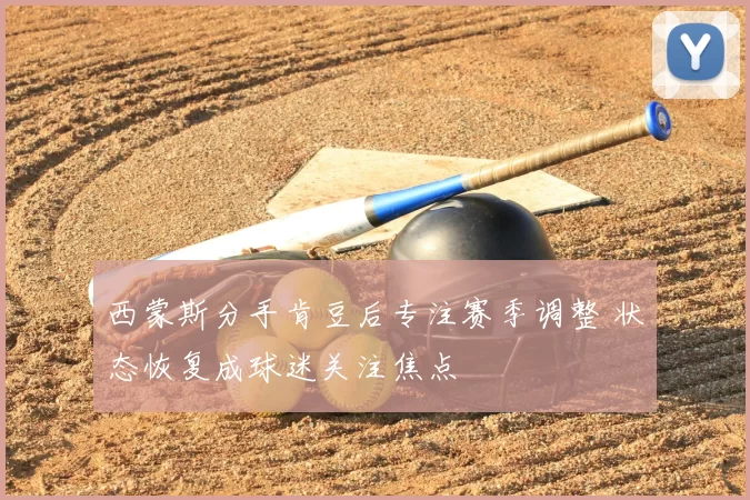 西蒙斯分手肯豆后专注赛季调整 状态恢复成球迷关注焦点