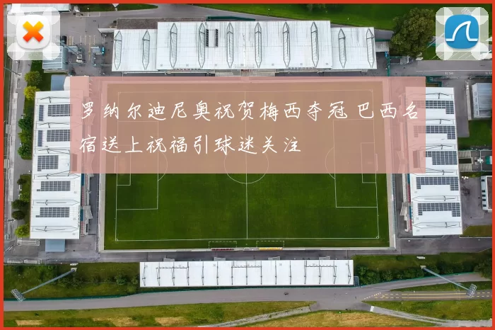 罗纳尔迪尼奥祝贺梅西夺冠 巴西名宿送上祝福引球迷关注