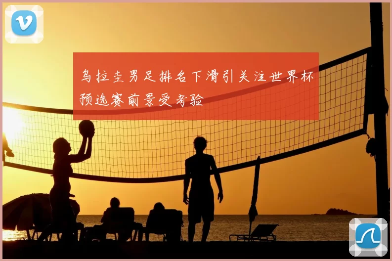 乌拉圭男足排名下滑引关注世界杯预选赛前景受考验