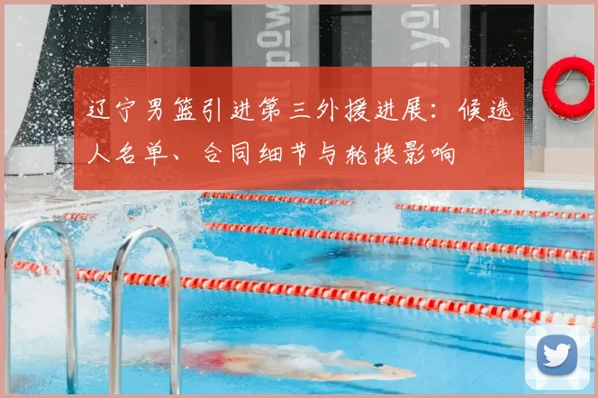 辽宁男篮引进第三外援进展：候选人名单、合同细节与轮换影响