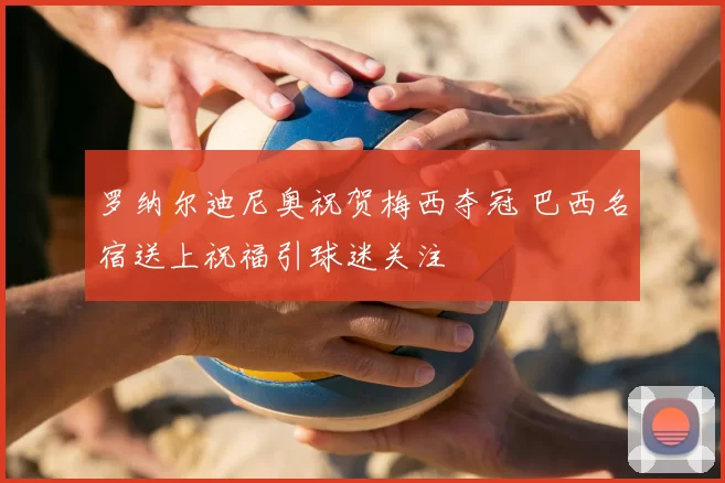 罗纳尔迪尼奥祝贺梅西夺冠 巴西名宿送上祝福引球迷关注