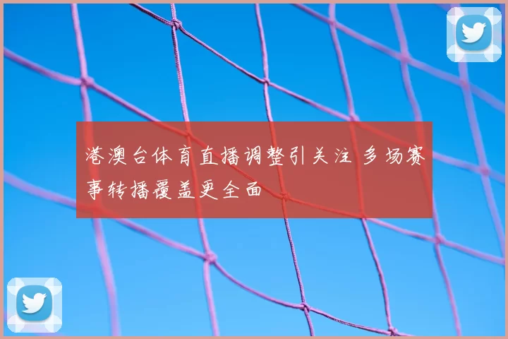 港澳台体育直播调整引关注 多场赛事转播覆盖更全面