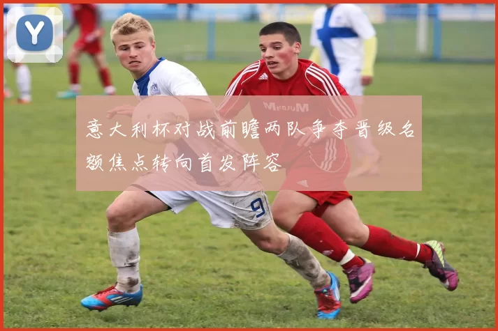 意大利杯对战前瞻两队争夺晋级名额焦点转向首发阵容