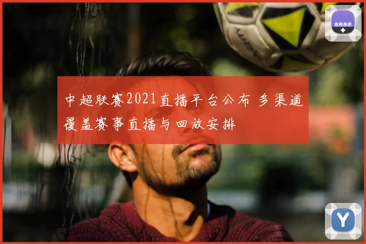 中超联赛2021直播平台公布 多渠道覆盖赛事直播与回放安排