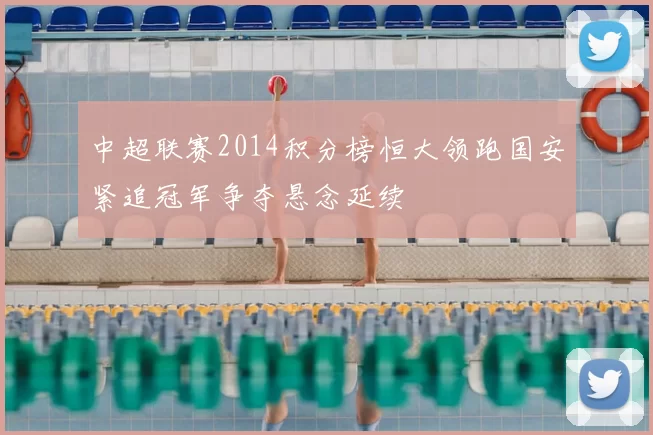 中超联赛2014积分榜恒大领跑国安紧追冠军争夺悬念延续