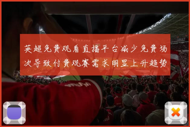 英超免费观看直播平台减少免费场次导致付费观赛需求明显上升趋势