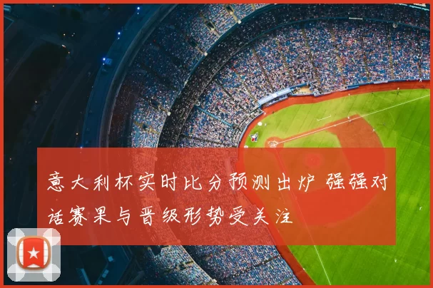 意大利杯实时比分预测出炉 强强对话赛果与晋级形势受关注