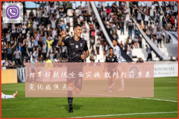 世界杯新规全面实施 裁判判罚节奏变化成焦点