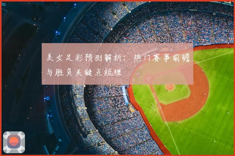 美女足彩预测解析:热门赛事前瞻与胜负关键点梳理