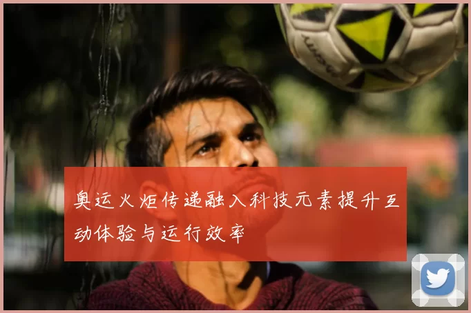 奥运火炬传递融入科技元素提升互动体验与运行效率