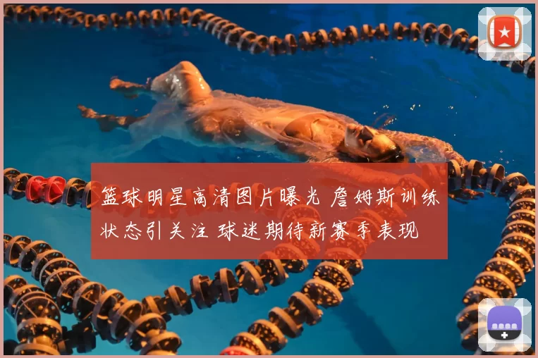 篮球明星高清图片曝光 詹姆斯训练状态引关注 球迷期待新赛季表现