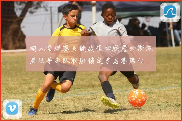 湖人常规赛关键战役回顾詹姆斯浓眉联手率队取胜锁定季后赛席位