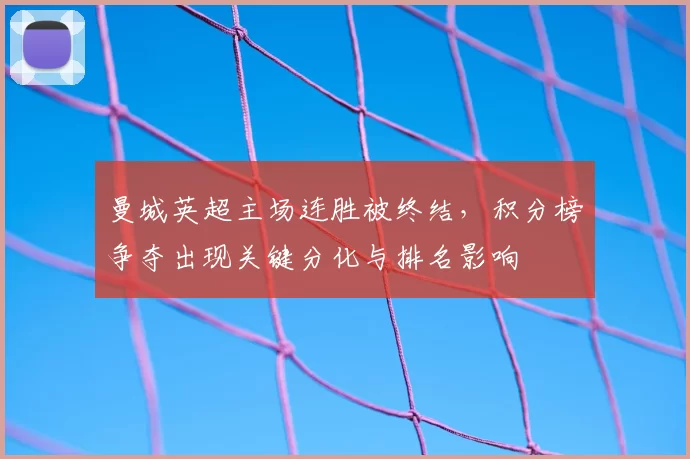 曼城英超主场连胜被终结,积分榜争夺出现关键分化与排名影响