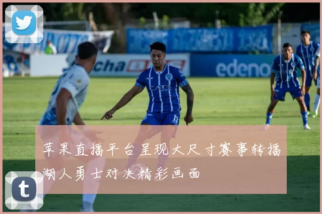 苹果直播平台呈现大尺寸赛事转播湖人勇士对决精彩画面