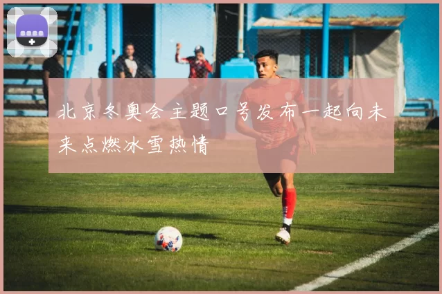 北京冬奥会主题口号发布一起向未来点燃冰雪热情