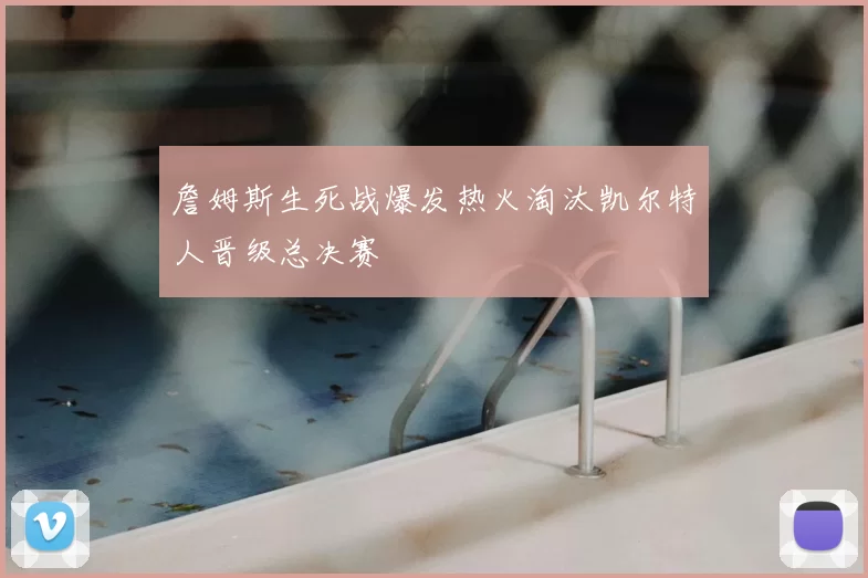 詹姆斯生死战爆发热火淘汰凯尔特人晋级总决赛