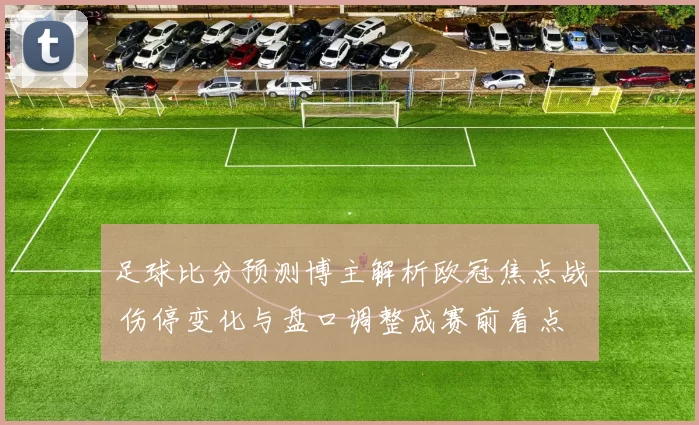 足球比分预测博主解析欧冠焦点战 伤停变化与盘口调整成赛前看点