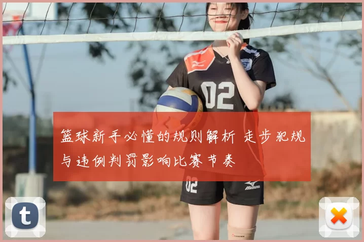 篮球新手必懂的规则解析 走步犯规与违例判罚影响比赛节奏