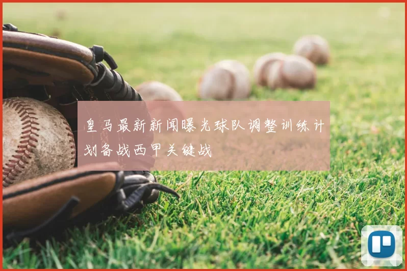 皇马最新新闻曝光球队调整训练计划备战西甲关键战