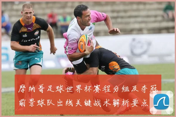 摩纳哥足球世界杯赛程分组及夺冠前景球队出线关键战术解析要点