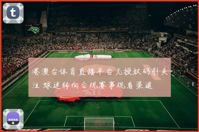 港澳台体育直播平台无授权码引关注 球迷转向合规赛事观看渠道