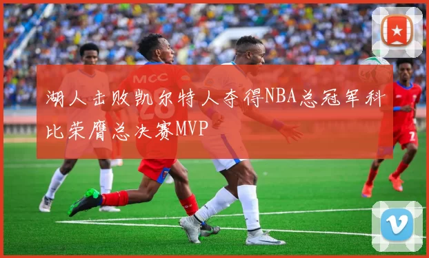 湖人击败凯尔特人夺得NBA总冠军科比荣膺总决赛MVP