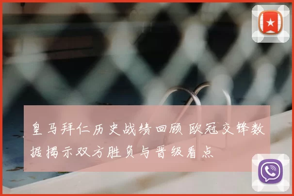 皇马拜仁历史战绩回顾 欧冠交锋数据揭示双方胜负与晋级看点