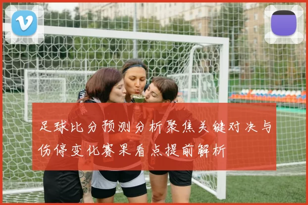 足球比分预测分析聚焦关键对决与伤停变化赛果看点提前解析