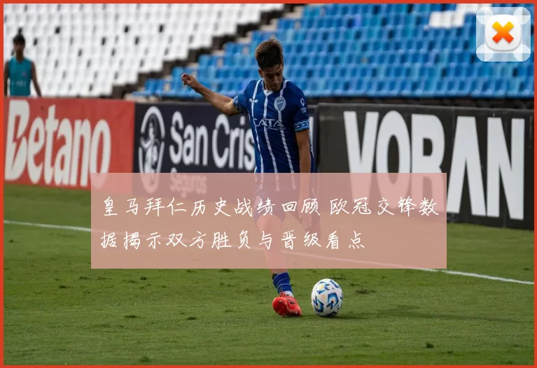 皇马拜仁历史战绩回顾 欧冠交锋数据揭示双方胜负与晋级看点