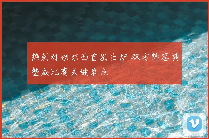 热刺对切尔西首发出炉 双方阵容调整成比赛关键看点