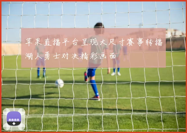 苹果直播平台呈现大尺寸赛事转播湖人勇士对决精彩画面