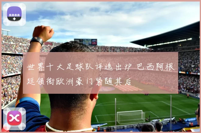 世界十大足球队评选出炉 巴西阿根廷领衔欧洲豪门紧随其后