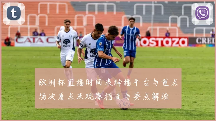 欧洲杯直播时间表转播平台与重点场次看点及观赛指南与要点解读