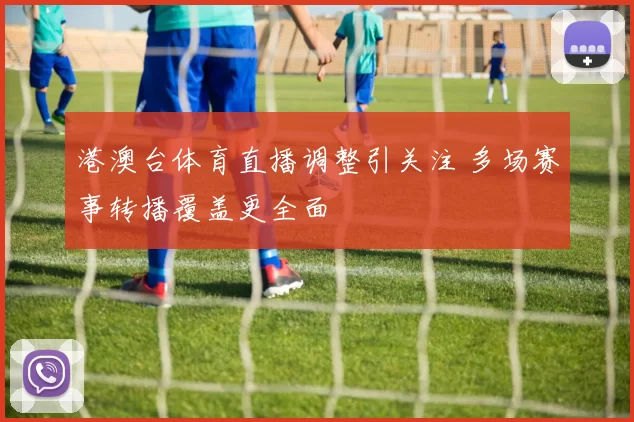 港澳台体育直播调整引关注 多场赛事转播覆盖更全面