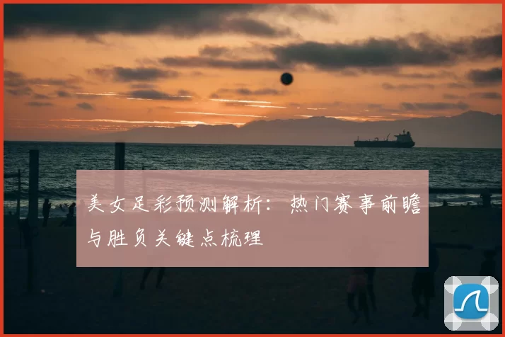 美女足彩预测解析：热门赛事前瞻与胜负关键点梳理