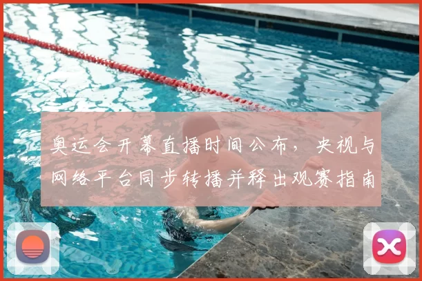 奥运会开幕直播时间公布，央视与网络平台同步转播并释出观赛指南
