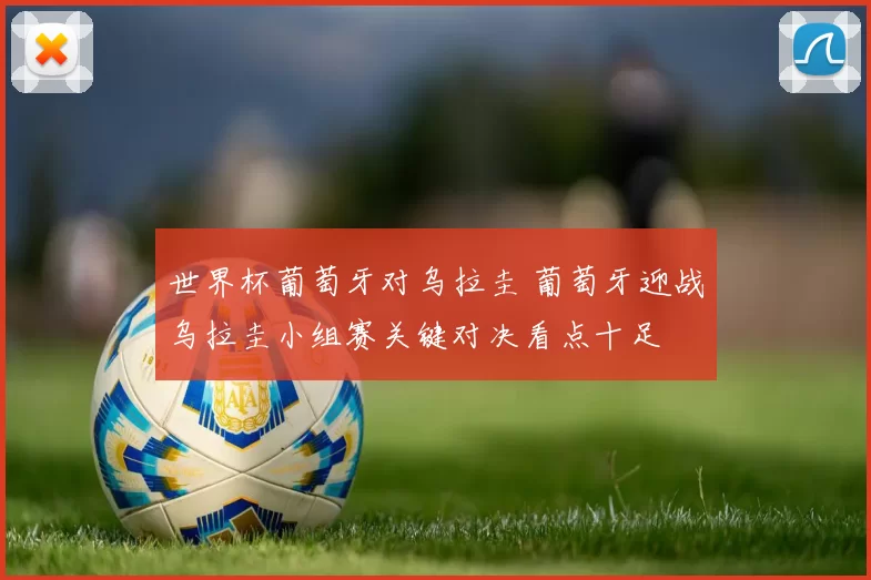 世界杯葡萄牙对乌拉圭 葡萄牙迎战乌拉圭小组赛关键对决看点十足