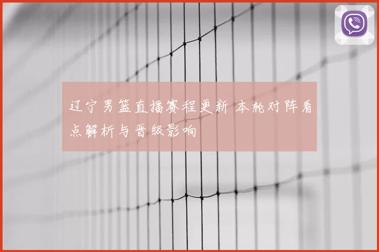 辽宁男篮直播赛程更新 本轮对阵看点解析与晋级影响